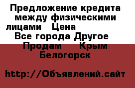 Предложение кредита между физическими лицами › Цена ­ 5 000 000 - Все города Другое » Продам   . Крым,Белогорск